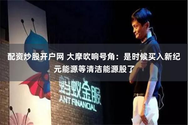 配资炒股开户网 大摩吹响号角：是时候买入新纪元能源等清洁能源股了