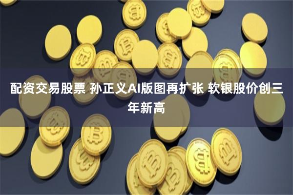 配资交易股票 孙正义AI版图再扩张 软银股价创三年新高