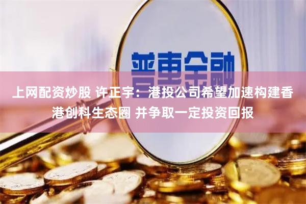 上网配资炒股 许正宇：港投公司希望加速构建香港创科生态圈 并争取一定投资回报