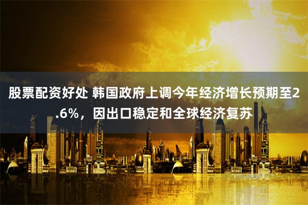 股票配资好处 韩国政府上调今年经济增长预期至2.6%，因出口稳定和全球经济复苏