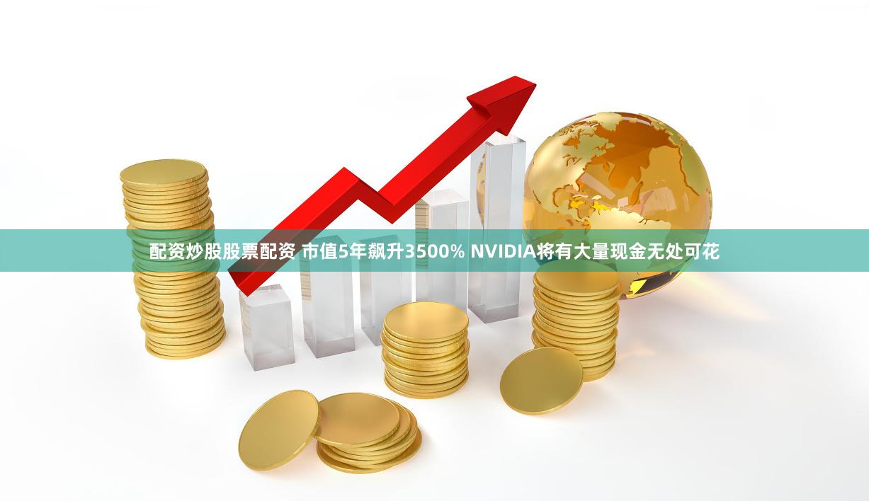 配资炒股股票配资 市值5年飙升3500% NVIDIA将有大量现金无处可花