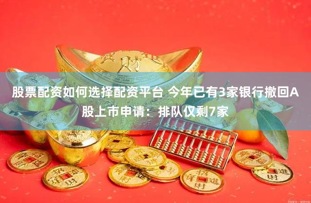 股票配资如何选择配资平台 今年已有3家银行撤回A股上市申请：排队仅剩7家