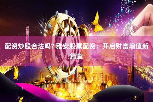 配资炒股合法吗? 雅安股票配资：开启财富增值新篇章